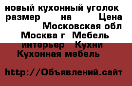 новый кухонный уголок, размер 1.90 на 1.30 › Цена ­ 15 000 - Московская обл., Москва г. Мебель, интерьер » Кухни. Кухонная мебель   